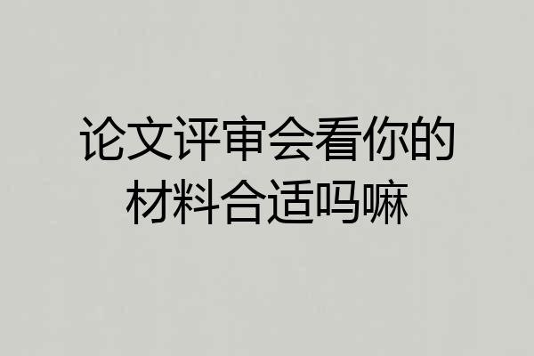 论文评审会看你的材料合适吗嘛