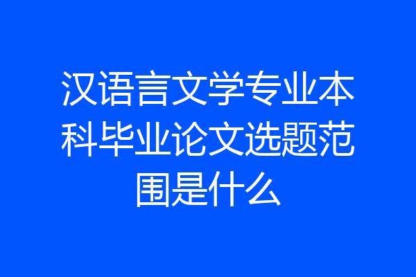 汉语言文学专业本科毕业论文选题范围是什么