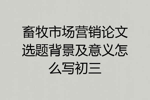 畜牧市场营销论文选题背景及意义怎么写初三