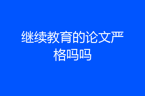继续教育的论文严格吗吗