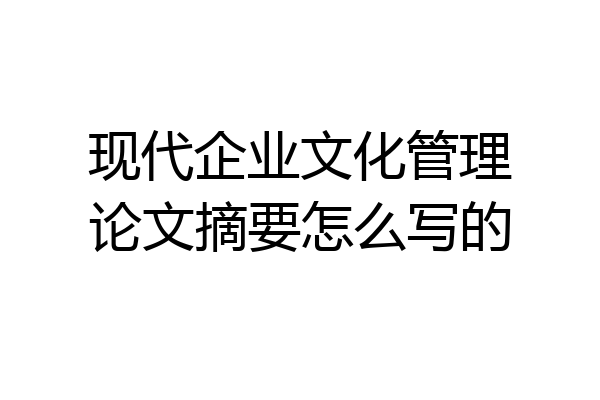现代企业文化管理论文摘要怎么写的