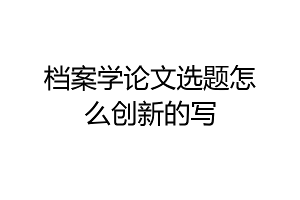 档案学论文选题怎么创新的写