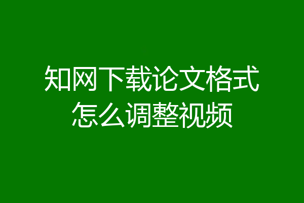 知网下载论文格式怎么调整视频
