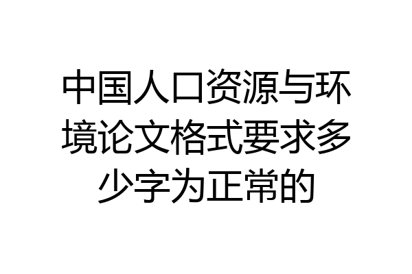 中国人口资源与环境论文格式要求多少字为正常的