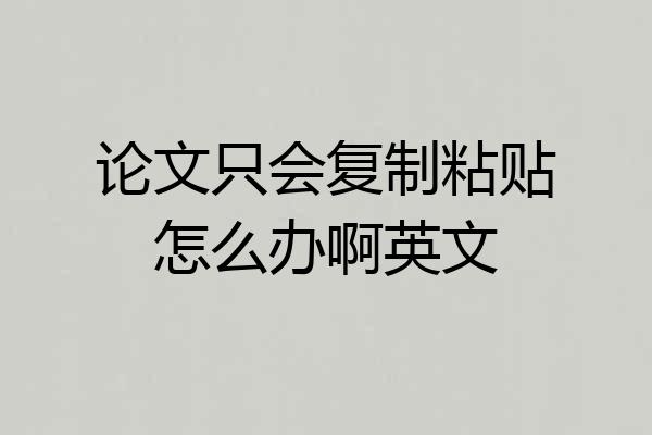 论文只会复制粘贴怎么办啊英文