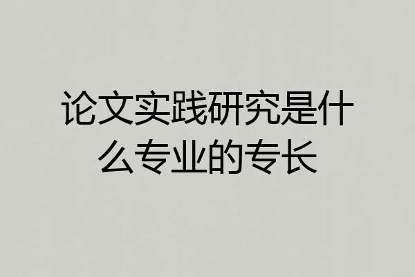 论文实践研究是什么专业的专长