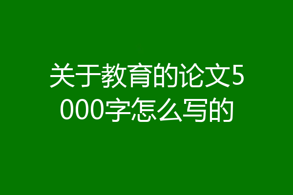关于教育的论文5000字怎么写的