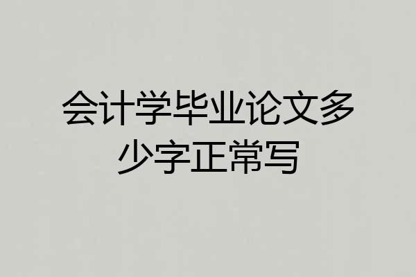 会计学毕业论文多少字正常写