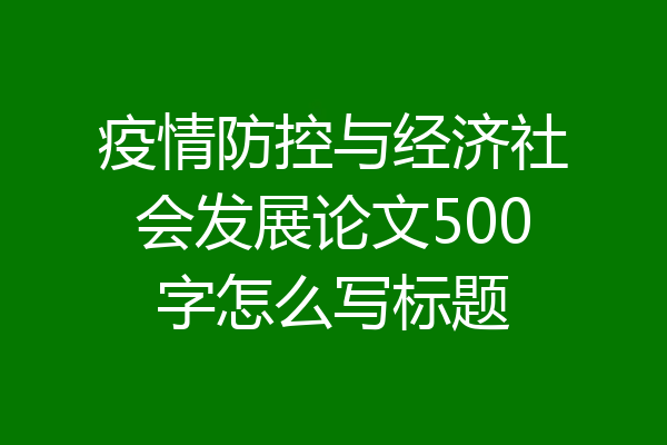 疫情防控与经济社会发展论文500字怎么写标题