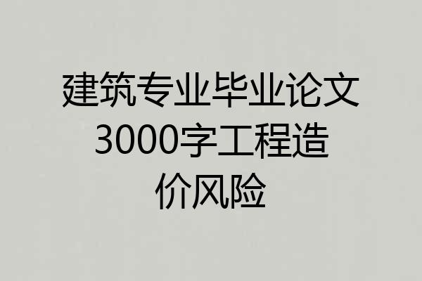 建筑专业毕业论文3000字工程造价风险