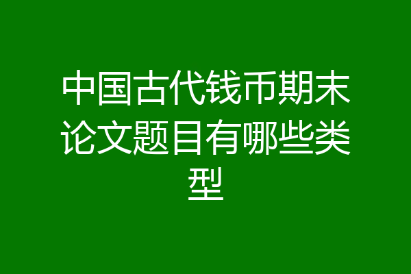 中国古代钱币期末论文题目有哪些类型