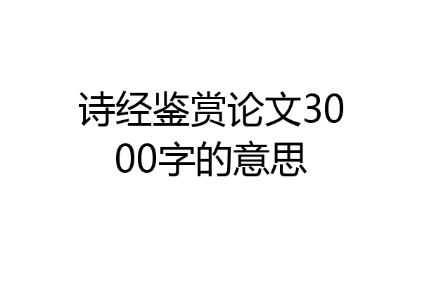 诗经鉴赏论文3000字的意思
