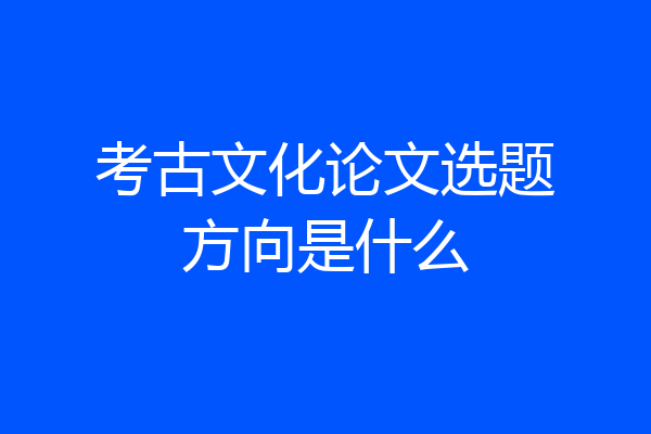 考古文化论文选题方向是什么