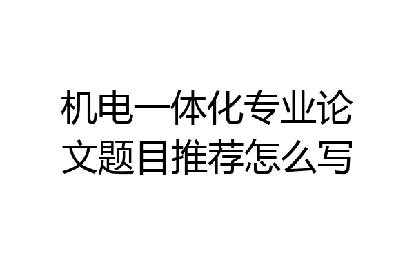 机电一体化专业论文题目推荐怎么写