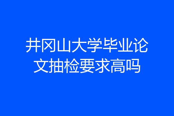 井冈山大学毕业论文抽检要求高吗