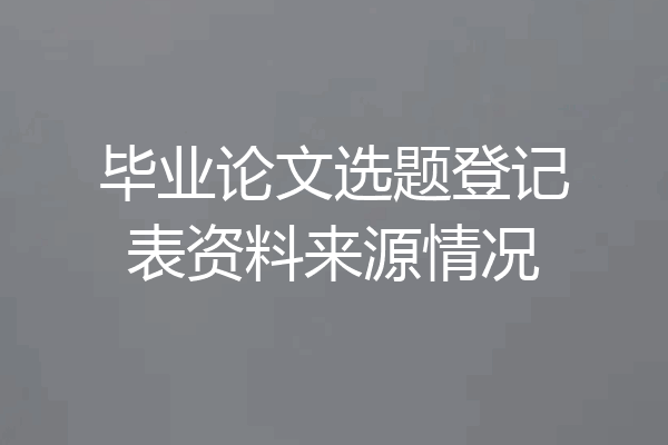 毕业论文选题登记表资料来源情况
