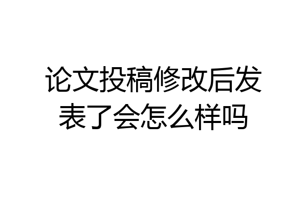 论文投稿修改后发表了会怎么样吗