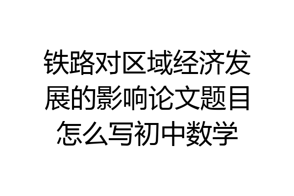 铁路对区域经济发展的影响论文题目怎么写初中数学