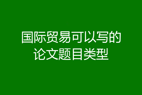 国际贸易可以写的论文题目类型