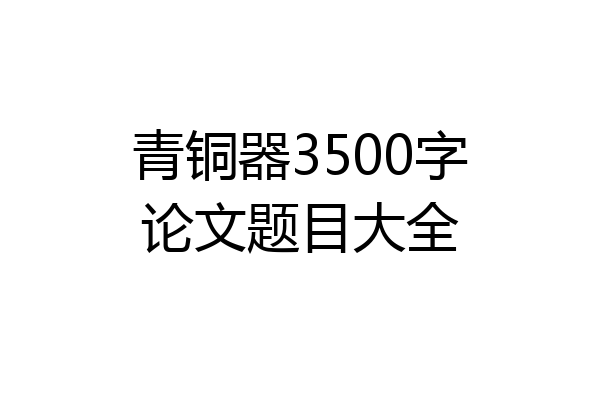 青铜器3500字论文题目大全