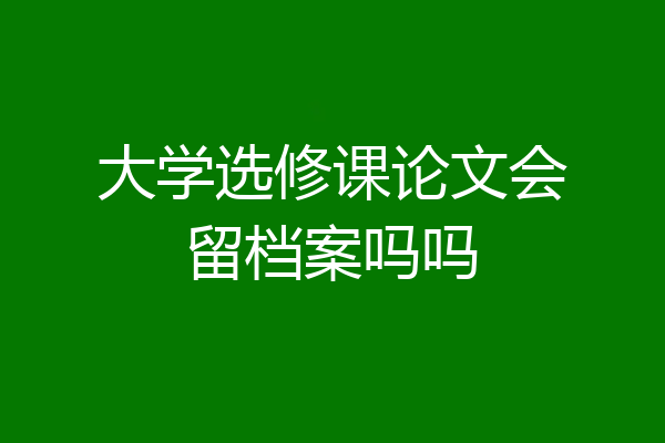 大学选修课论文会留档案吗吗