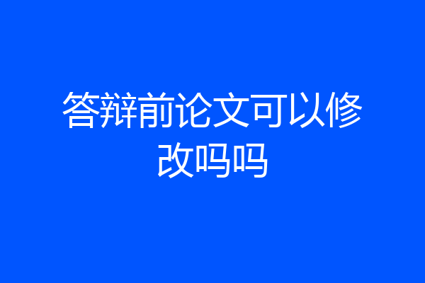 答辩前论文可以修改吗吗