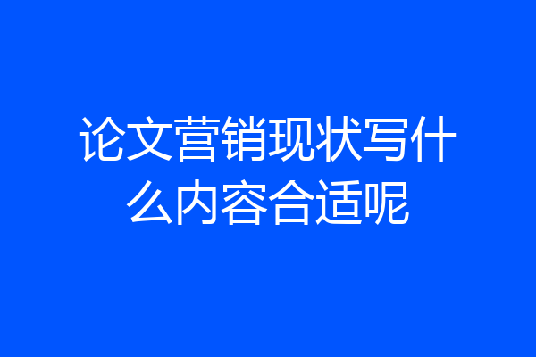 论文营销现状写什么内容合适呢