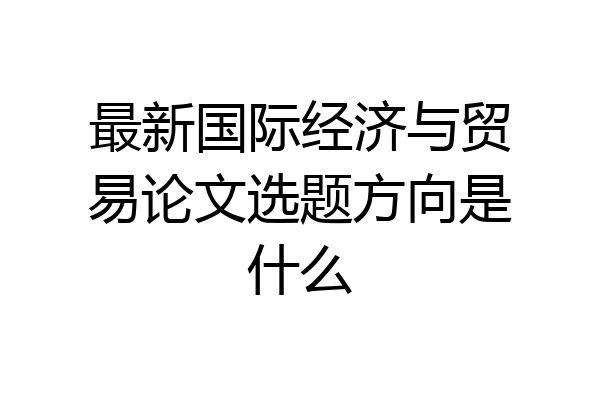 最新国际经济与贸易论文选题方向是什么