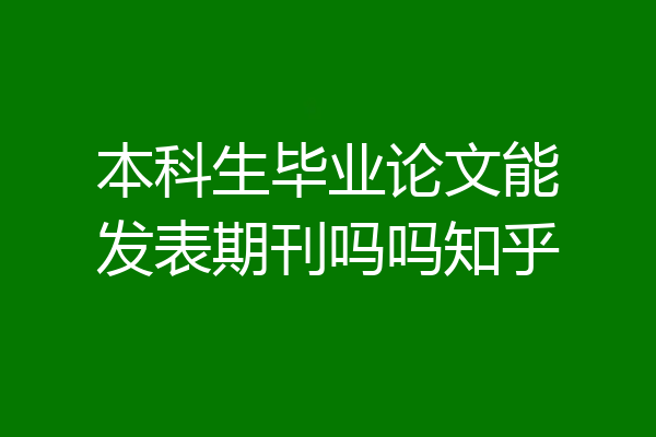 本科生毕业论文能发表期刊吗吗知乎