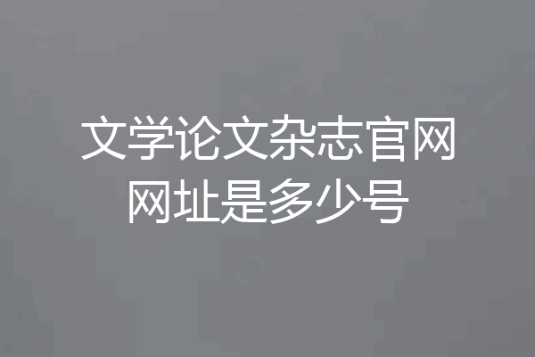 文学论文杂志官网网址是多少号