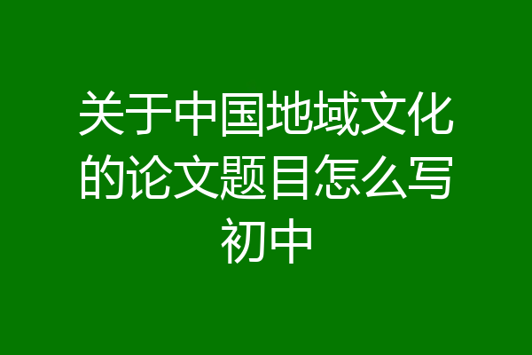 关于中国地域文化的论文题目怎么写初中