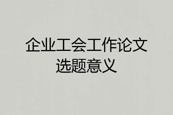 企业工会工作论文选题意义