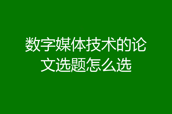 数字媒体技术的论文选题怎么选
