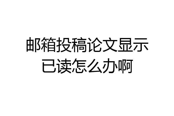 邮箱投稿论文显示已读怎么办啊