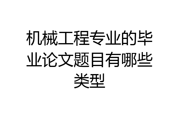 机械工程专业的毕业论文题目有哪些类型