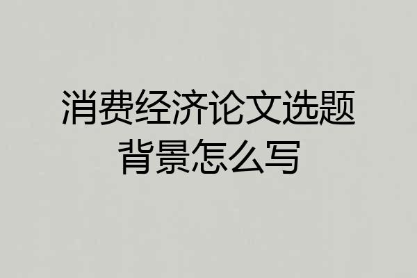 消费经济论文选题背景怎么写
