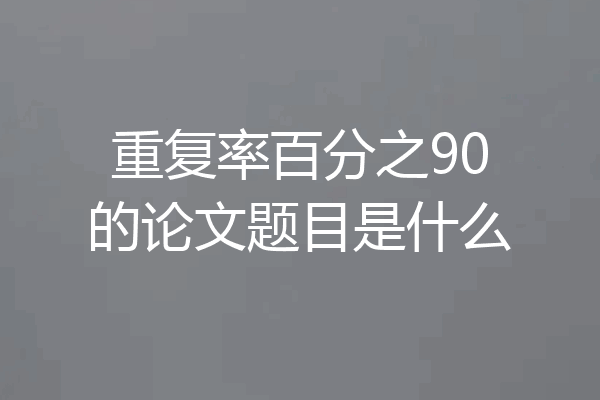 重复率百分之90的论文题目是什么