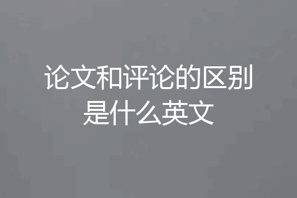论文和评论的区别是什么英文