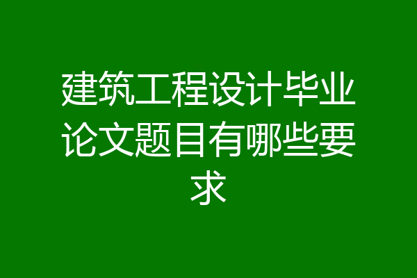 建筑工程设计毕业论文题目有哪些要求