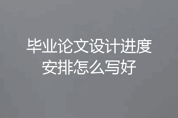 毕业论文设计进度安排怎么写好