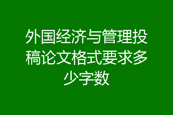 外国经济与管理投稿论文格式要求多少字数