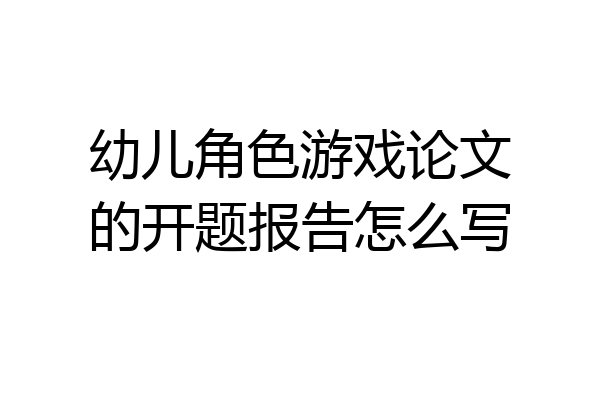 幼儿角色游戏论文的开题报告怎么写