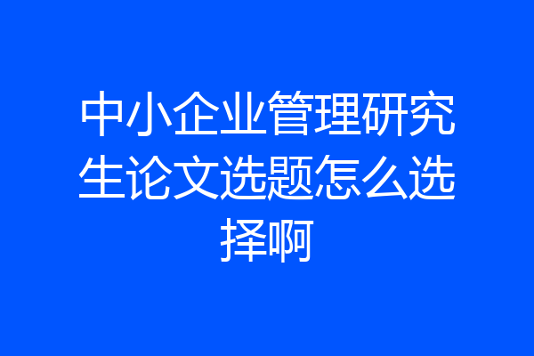 中小企业管理研究生论文选题怎么选择啊