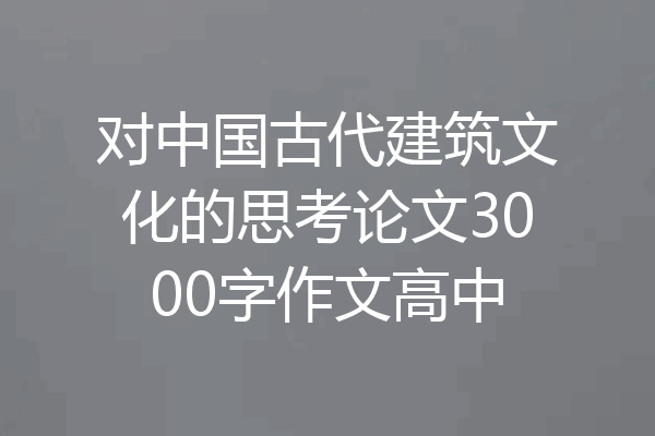 对中国古代建筑文化的思考论文3000字作文高中