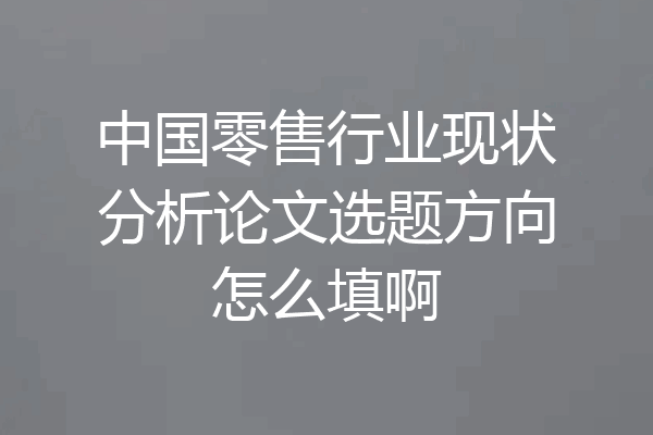中国零售行业现状分析论文选题方向怎么填啊
