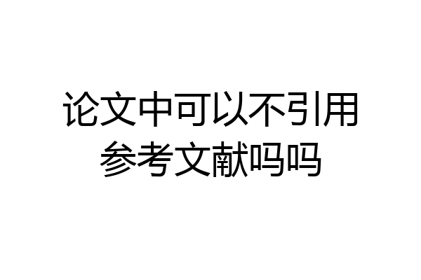 论文中可以不引用参考文献吗吗