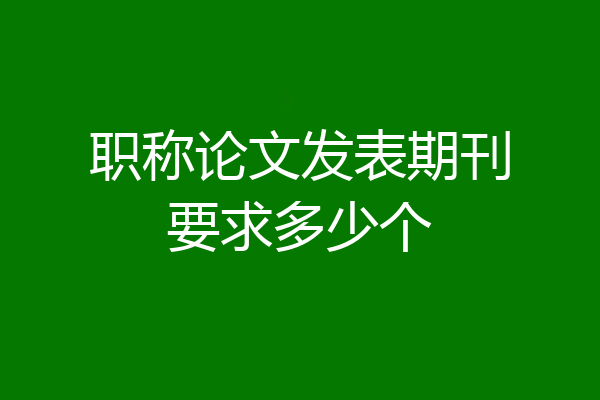 职称论文发表期刊要求多少个