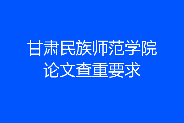 甘肃民族师范学院论文查重要求