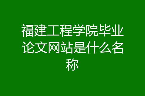 福建工程学院毕业论文网站是什么名称