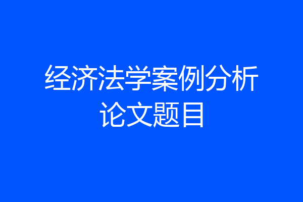经济法学案例分析论文题目
